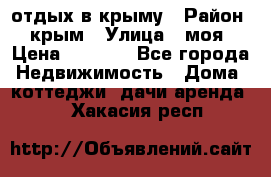 отдых в крыму › Район ­ крым › Улица ­ моя › Цена ­ 1 200 - Все города Недвижимость » Дома, коттеджи, дачи аренда   . Хакасия респ.